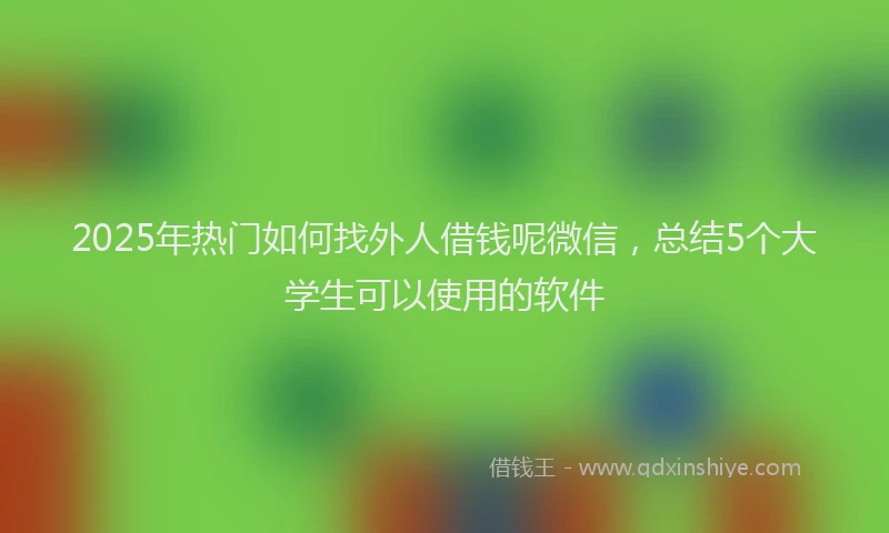 2025年热门如何找外人借钱呢微信，总结5个大学生可以使用的软件