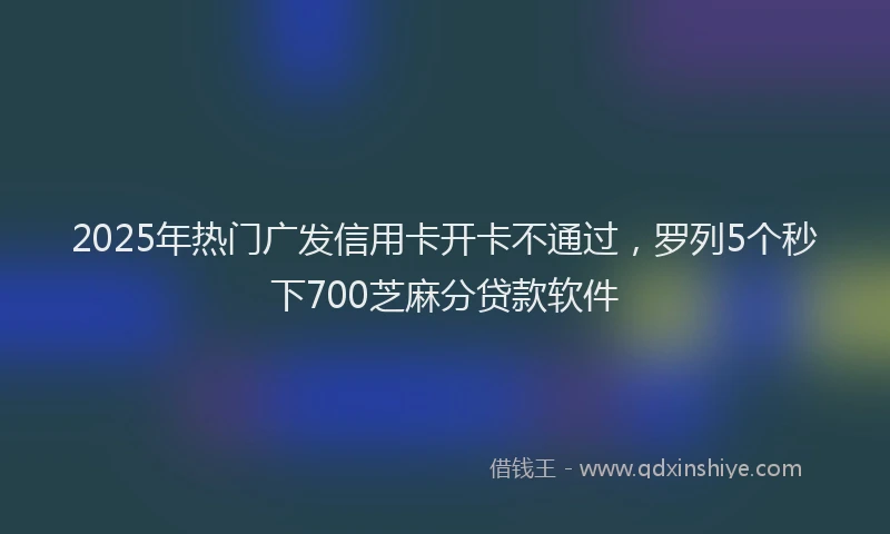 2025年热门广发信用卡开卡不通过，罗列5个秒下700芝麻分贷款软件
