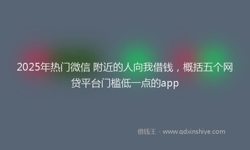 2025年热门微信 附近的人向我借钱，概括五个网贷平台门槛低一点的app