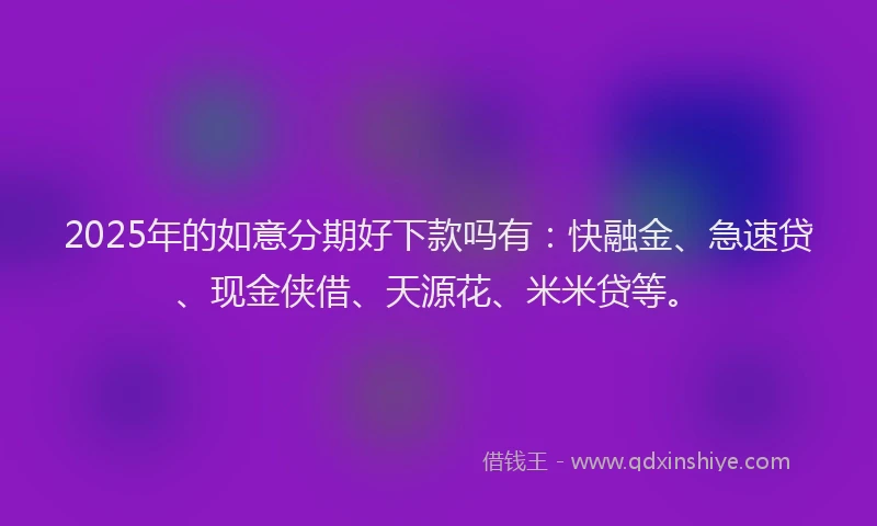 2025年的如意分期好下款吗有：快融金、急速贷、现金侠借、天源花、米米贷等。