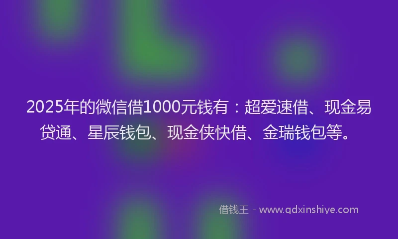 2025年的微信借1000元钱有：超爱速借、现金易贷通、星辰钱包、现金侠快借、金瑞钱包等。
