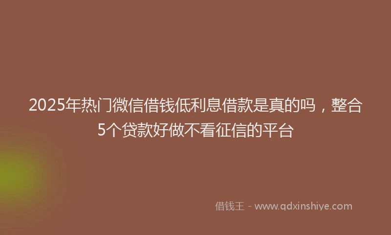 2025年热门微信借钱低利息借款是真的吗，整合5个贷款好做不看征信的平台