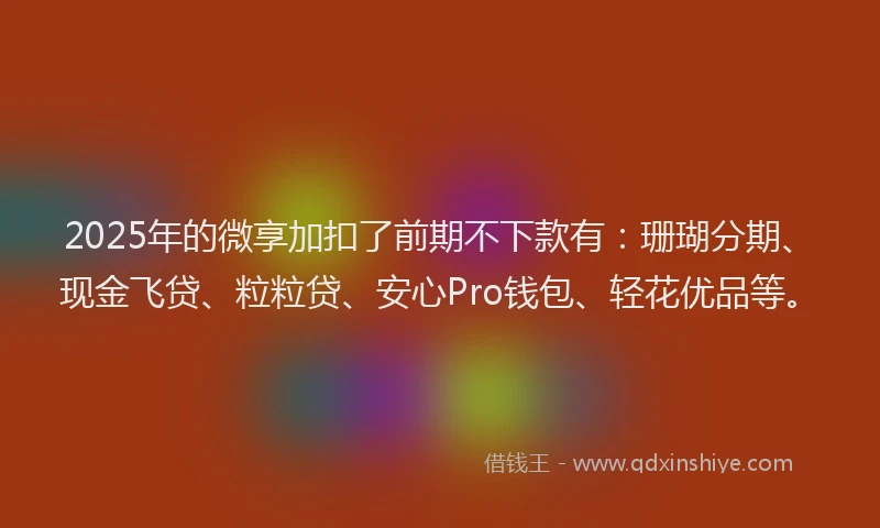2025年的微享加扣了前期不下款有：珊瑚分期、现金飞贷、粒粒贷、安心Pro钱包、轻花优品等。