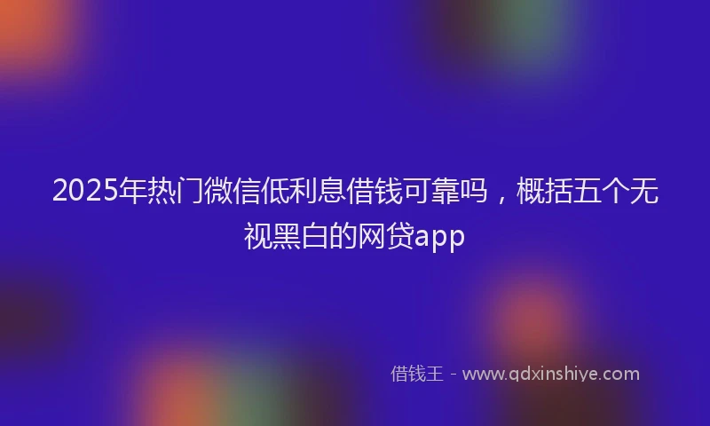2025年热门微信低利息借钱可靠吗，概括五个无视黑白的网贷app