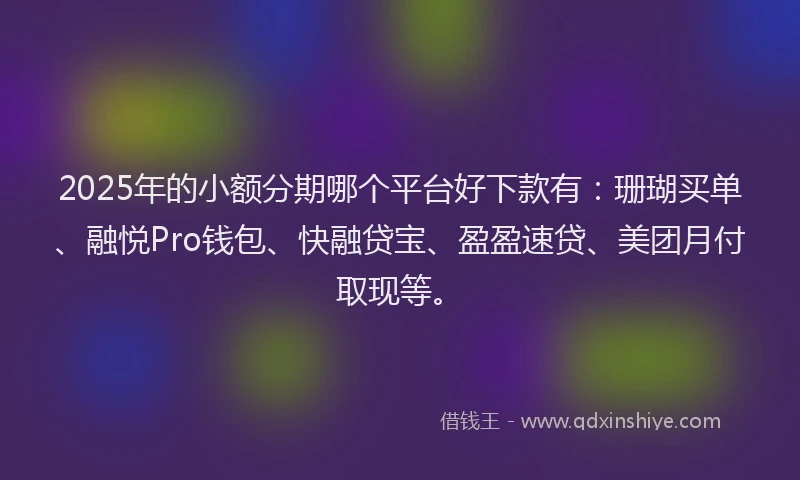 2025年的小额分期哪个平台好下款有：珊瑚买单、融悦Pro钱包、快融贷宝、盈盈速贷、美团月付取现等。