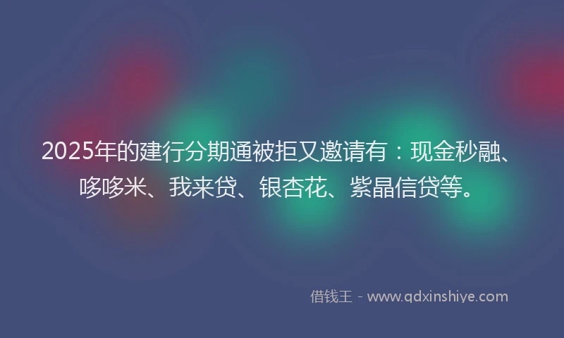 2025年的建行分期通被拒又邀请有：现金秒融、哆哆米、我来贷、银杏花、紫晶信贷等。