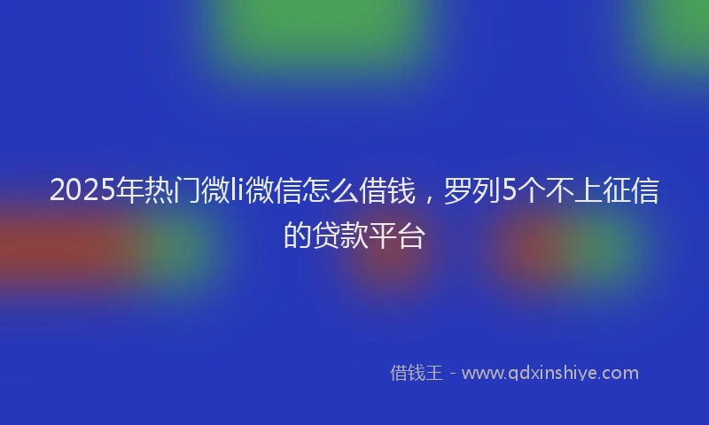 2025年热门微li微信怎么借钱，罗列5个不上征信的贷款平台