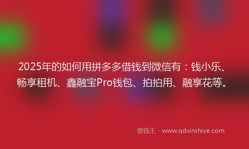 2025年的如何用拼多多借钱到微信有：钱小乐、畅享租机、鑫融宝Pro钱包、拍拍用、融享花等。