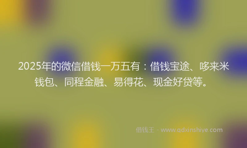 2025年的微信借钱一万五有：借钱宝途、哆来米钱包、同程金融、易得花、现金好贷等。