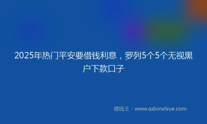 2025年热门平安要借钱利息，罗列5个5个无视黑户下款口子