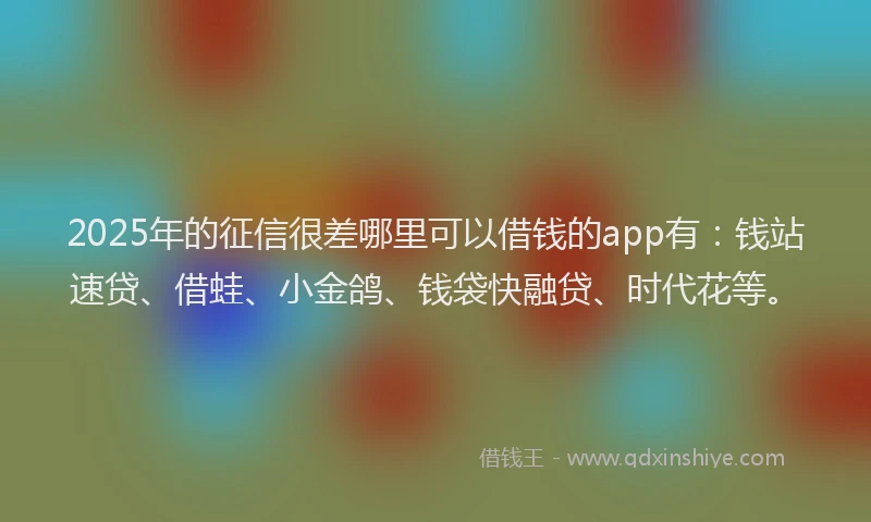 2025年的征信很差哪里可以借钱的app有：钱站速贷、借蛙、小金鸽、钱袋快融贷、时代花等。