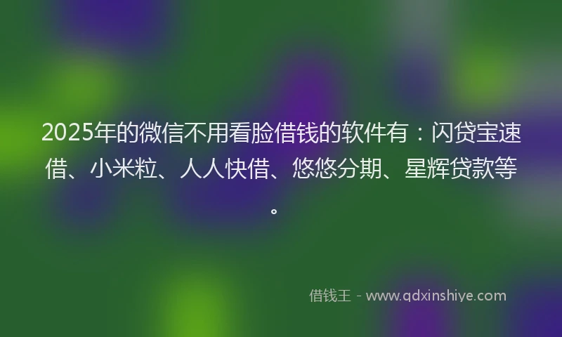 2025年的微信不用看脸借钱的软件有：闪贷宝速借、小米粒、人人快借、悠悠分期、星辉贷款等。