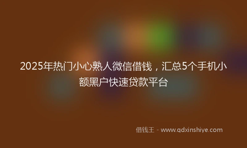 2025年热门小心熟人微信借钱，汇总5个手机小额黑户快速贷款平台