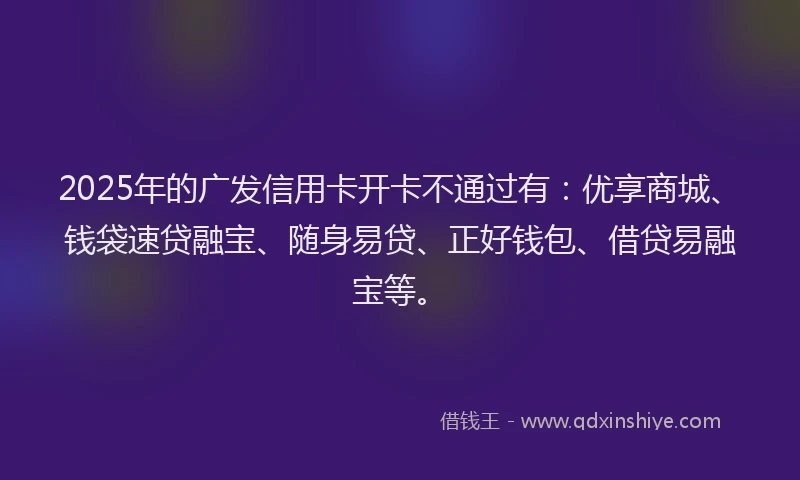 2025年的广发信用卡开卡不通过有：优享商城、钱袋速贷融宝、随身易贷、正好钱包、借贷易融宝等。