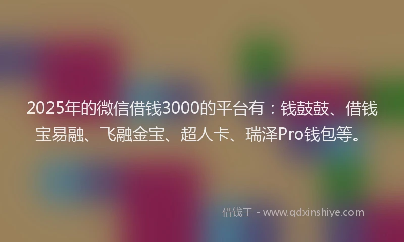 2025年的微信借钱3000的平台有：钱鼓鼓、借钱宝易融、飞融金宝、超人卡、瑞泽Pro钱包等。
