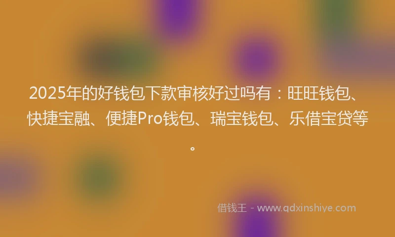 2025年的好钱包下款审核好过吗有：旺旺钱包、快捷宝融、便捷Pro钱包、瑞宝钱包、乐借宝贷等。