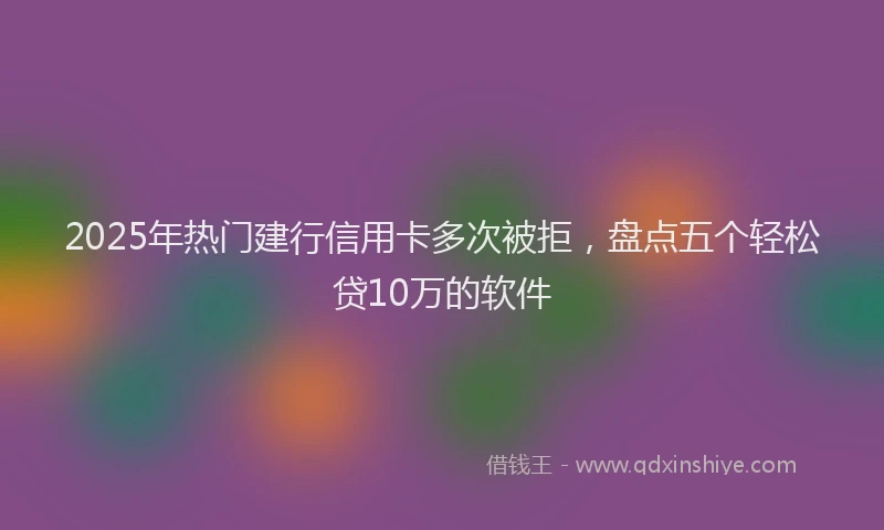 2025年热门建行信用卡多次被拒，盘点五个轻松贷10万的软件