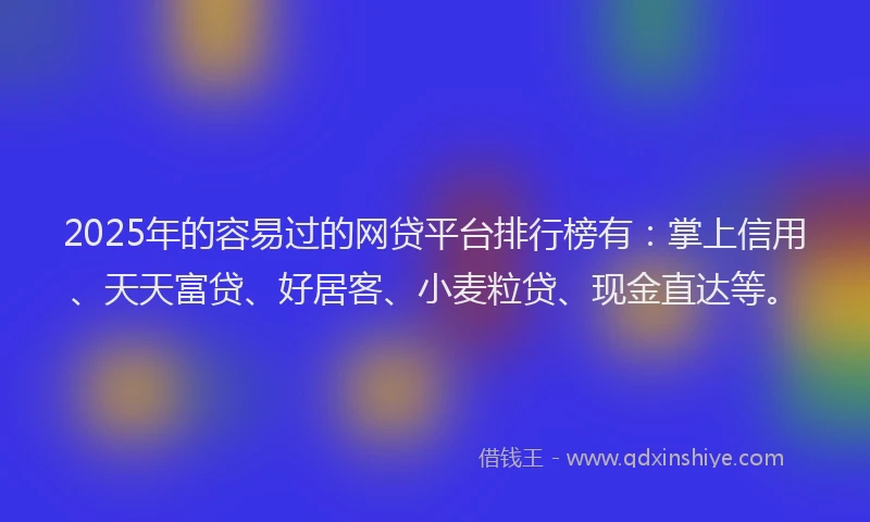 2025年的容易过的网贷平台排行榜有：掌上信用、天天富贷、好居客、小麦粒贷、现金直达等。