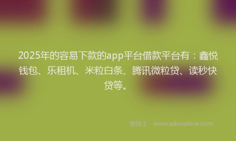 2025年的容易下款的app平台借款平台有：鑫悦钱包、乐租机、米粒白条、腾讯微粒贷、读秒快贷等。