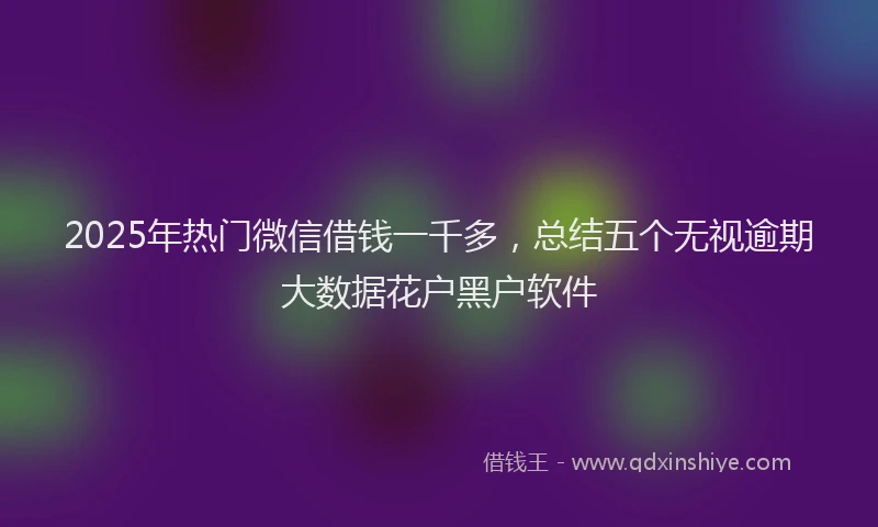 2025年热门微信借钱一千多，总结五个无视逾期大数据花户黑户软件