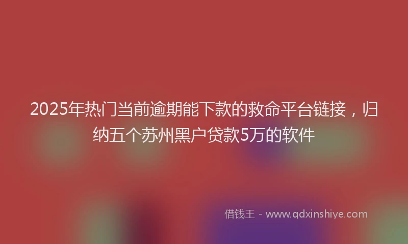 2025年热门当前逾期能下款的救命平台链接，归纳五个苏州黑户贷款5万的软件