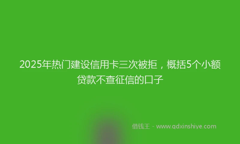 2025年热门建设信用卡三次被拒，概括5个小额贷款不查征信的口子