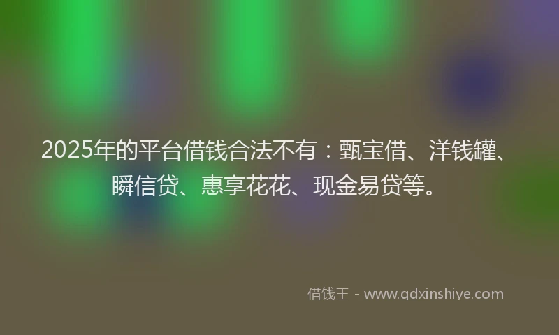 2025年的平台借钱合法不有：甄宝借、洋钱罐、瞬信贷、惠享花花、现金易贷等。