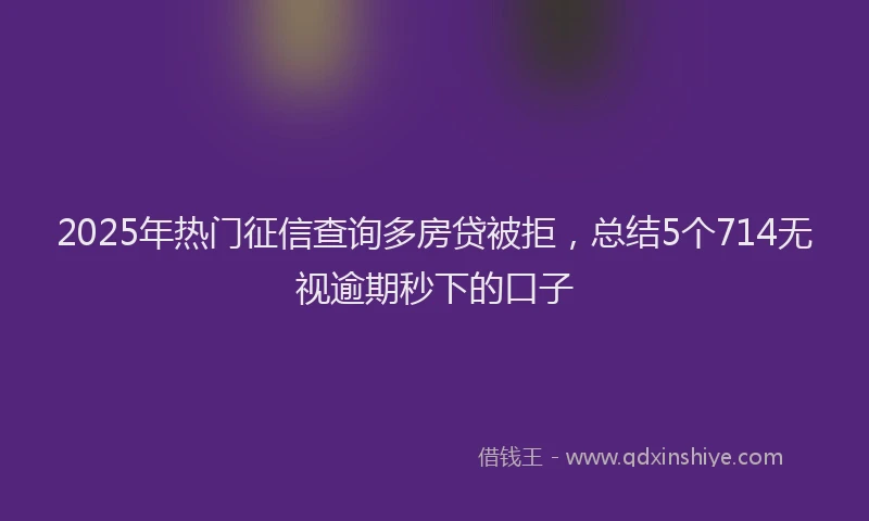 2025年热门征信查询多房贷被拒，总结5个714无视逾期秒下的口子