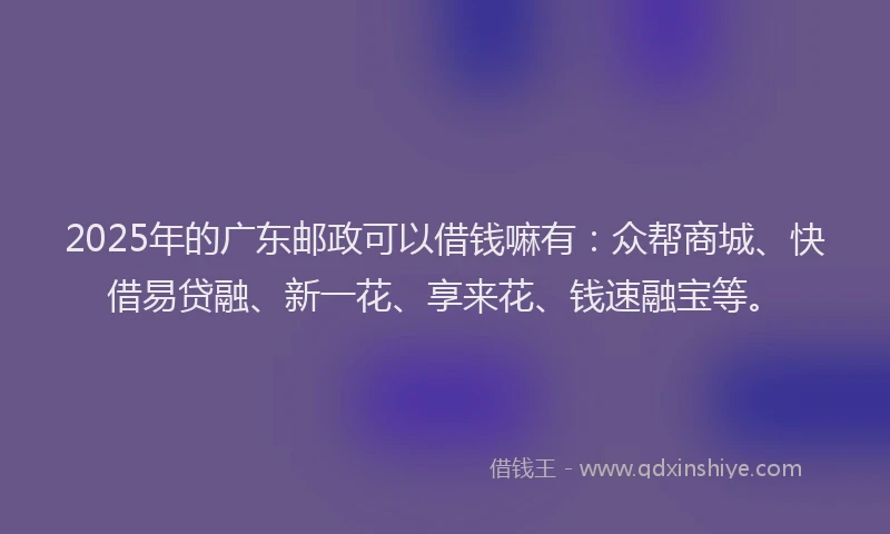 2025年的广东邮政可以借钱嘛有：众帮商城、快借易贷融、新一花、享来花、钱速融宝等。