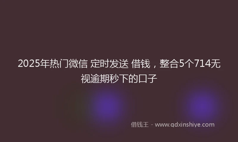 2025年热门微信 定时发送 借钱，整合5个714无视逾期秒下的口子