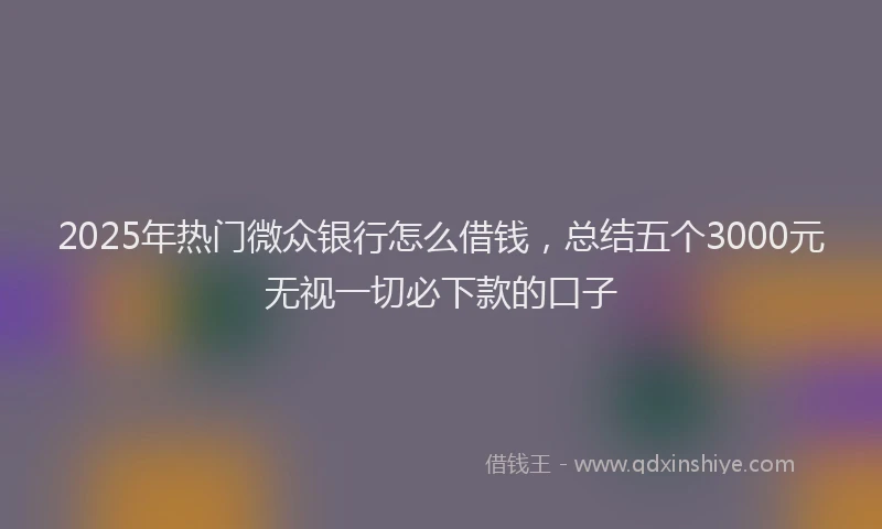 2025年热门微众银行怎么借钱，总结五个3000元无视一切必下款的口子