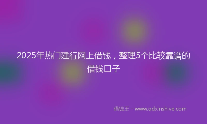 2025年热门建行网上借钱，整理5个比较靠谱的借钱口子
