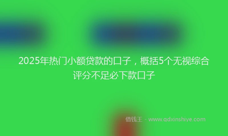 2025年热门小额贷款的口子，概括5个无视综合评分不足必下款口子