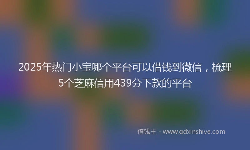 2025年热门小宝哪个平台可以借钱到微信，梳理5个芝麻信用439分下款的平台