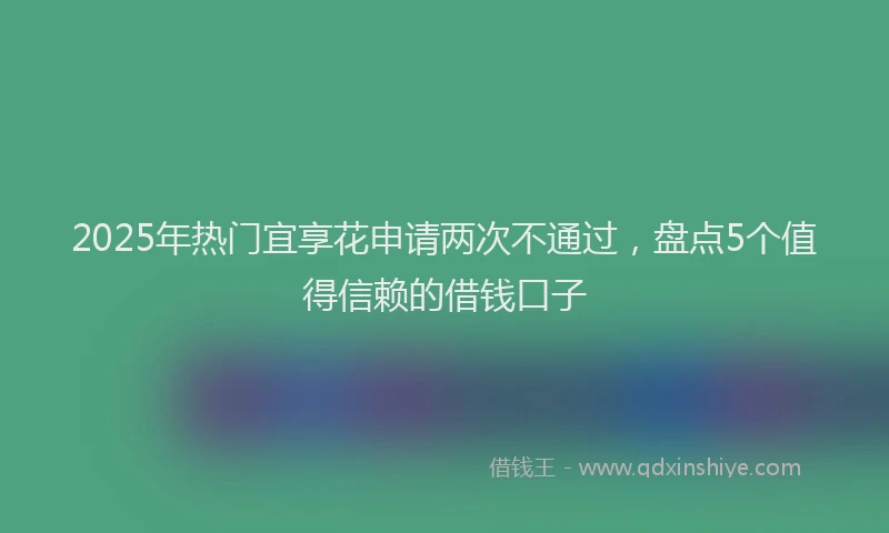 2025年热门宜享花申请两次不通过，盘点5个值得信赖的借钱口子