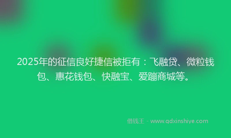 2025年的征信良好捷信被拒有：飞融贷、微粒钱包、惠花钱包、快融宝、爱蹦商城等。