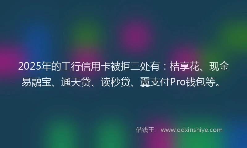 2025年的工行信用卡被拒三处有：桔享花、现金易融宝、通天贷、读秒贷、翼支付Pro钱包等。