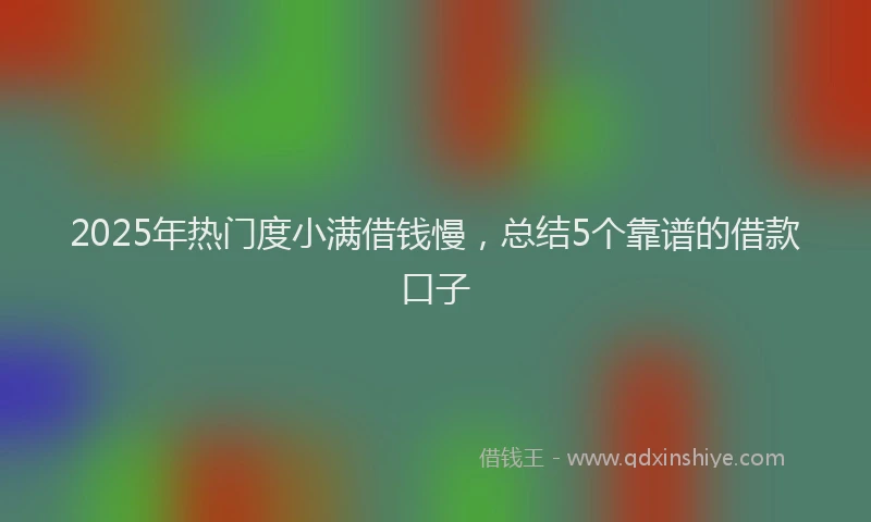 2025年热门度小满借钱慢，总结5个靠谱的借款口子