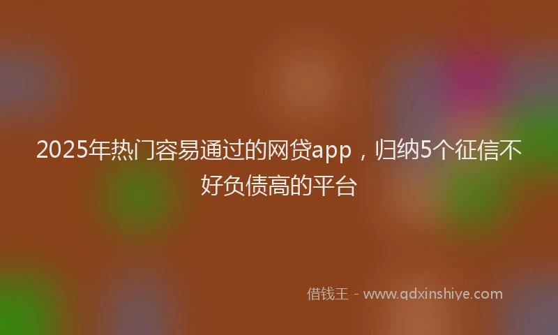 2025年热门容易通过的网贷app，归纳5个征信不好负债高的平台