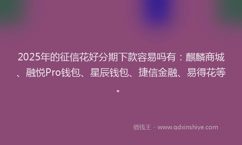 2025年的征信花好分期下款容易吗有：麒麟商城、融悦Pro钱包、星辰钱包、捷信金融、易得花等。