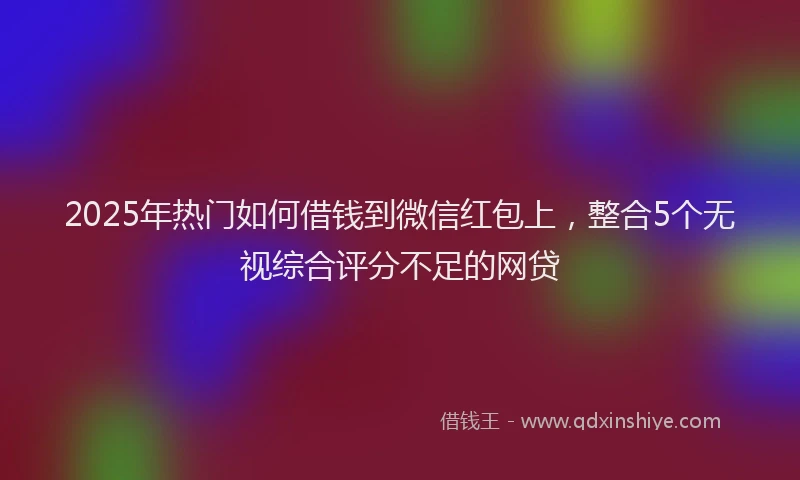 2025年热门如何借钱到微信红包上，整合5个无视综合评分不足的网贷
