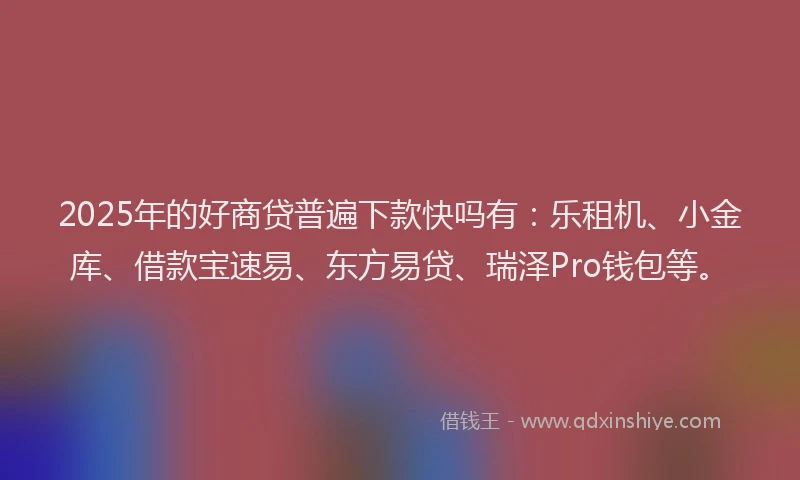 2025年的好商贷普遍下款快吗有：乐租机、小金库、借款宝速易、东方易贷、瑞泽Pro钱包等。