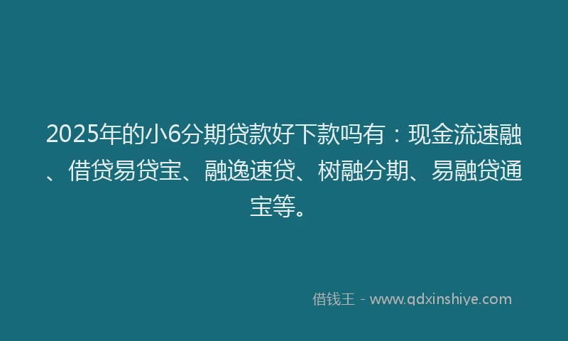2025年的小6分期贷款好下款吗有：现金流速融、借贷易贷宝、融逸速贷、树融分期、易融贷通宝等。