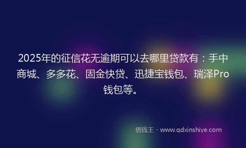 2025年的征信花无逾期可以去哪里贷款有：手中商城、多多花、固金快贷、迅捷宝钱包、瑞泽Pro钱包等。