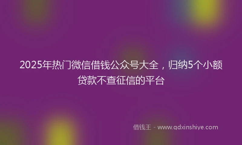 2025年热门微信借钱公众号大全，归纳5个小额贷款不查征信的平台
