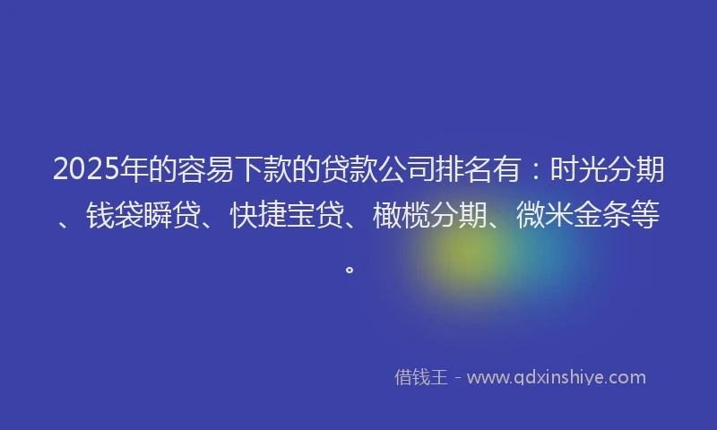 2025年的容易下款的贷款公司排名有：时光分期、钱袋瞬贷、快捷宝贷、橄榄分期、微米金条等。