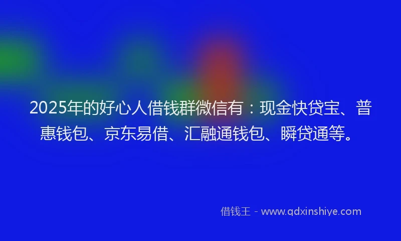 2025年的好心人借钱群微信有：现金快贷宝、普惠钱包、京东易借、汇融通钱包、瞬贷通等。