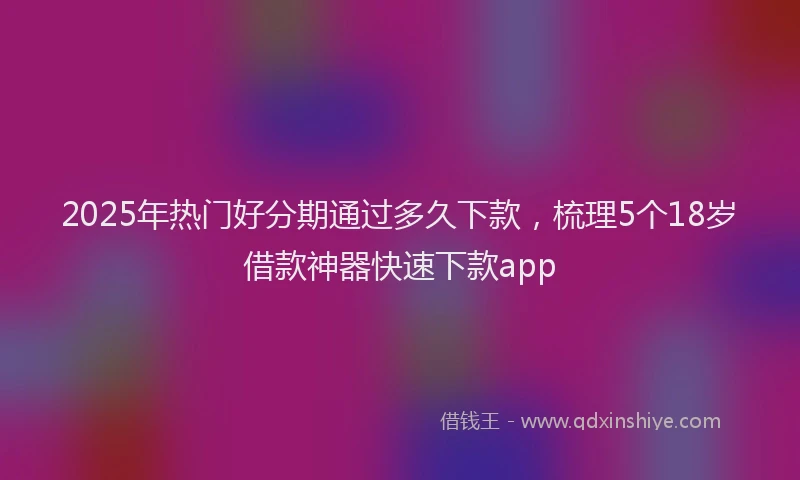 2025年热门好分期通过多久下款，梳理5个18岁借款神器快速下款app