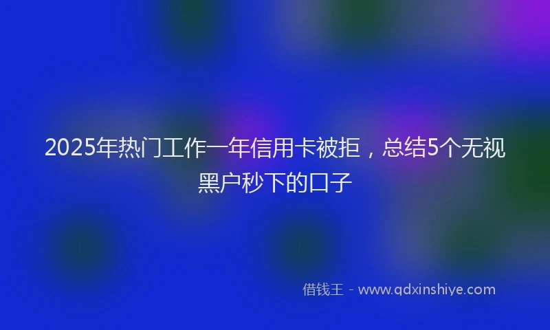 2025年热门工作一年信用卡被拒，总结5个无视黑户秒下的口子