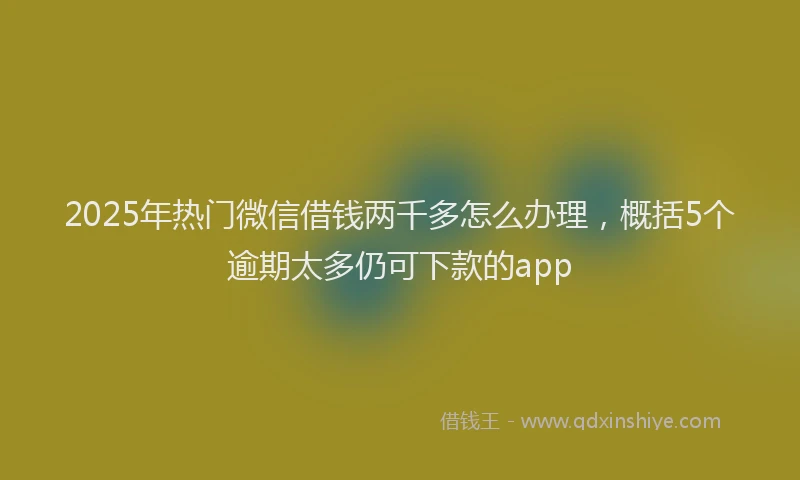 2025年热门微信借钱两千多怎么办理，概括5个逾期太多仍可下款的app